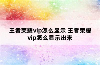 王者荣耀vip怎么显示 王者荣耀vip怎么显示出来